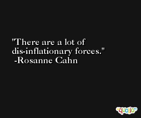 There are a lot of dis-inflationary forces. -Rosanne Cahn