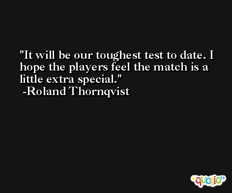 It will be our toughest test to date. I hope the players feel the match is a little extra special. -Roland Thornqvist