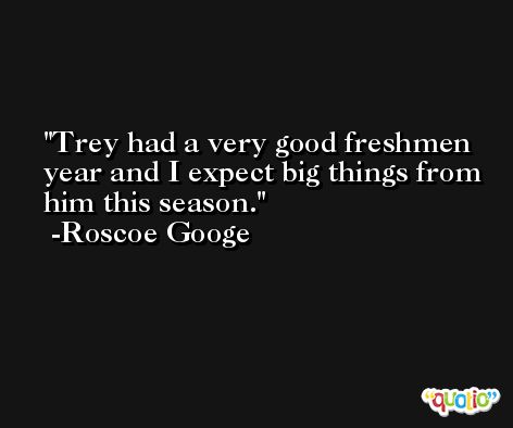 Trey had a very good freshmen year and I expect big things from him this season. -Roscoe Googe