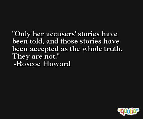 Only her accusers' stories have been told, and those stories have been accepted as the whole truth. They are not. -Roscoe Howard