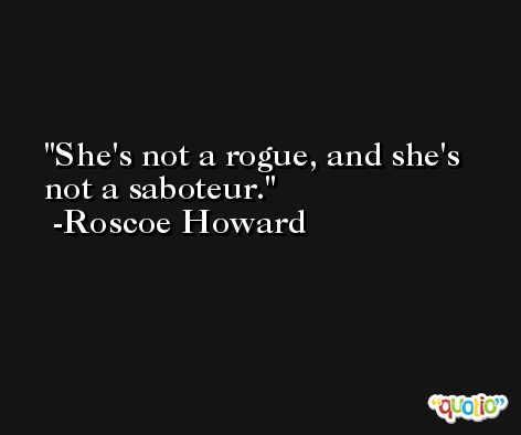 She's not a rogue, and she's not a saboteur. -Roscoe Howard