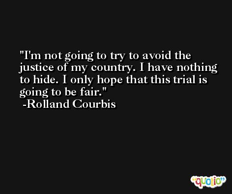 I'm not going to try to avoid the justice of my country. I have nothing to hide. I only hope that this trial is going to be fair. -Rolland Courbis