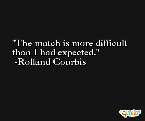 The match is more difficult than I had expected. -Rolland Courbis