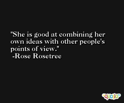 She is good at combining her own ideas with other people's points of view. -Rose Rosetree