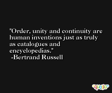 Order, unity and continuity are human inventions just as truly as catalogues and encyclopedias. -Bertrand Russell
