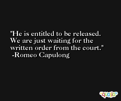 He is entitled to be released. We are just waiting for the written order from the court. -Romeo Capulong