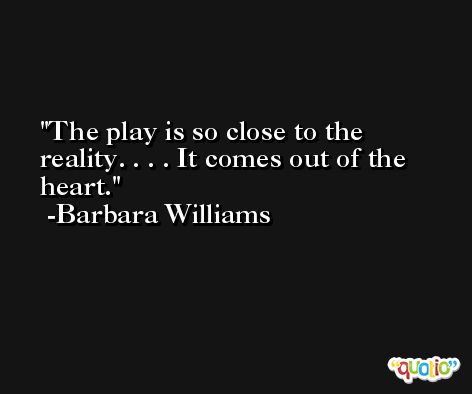 The play is so close to the reality. . . . It comes out of the heart. -Barbara Williams