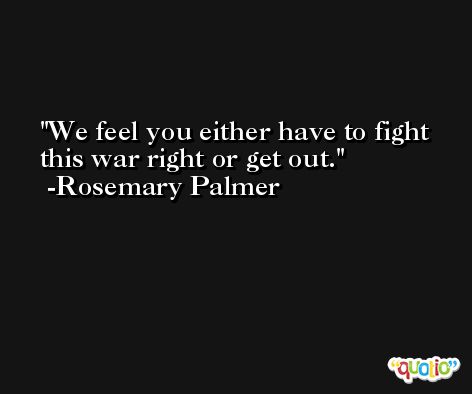 We feel you either have to fight this war right or get out. -Rosemary Palmer