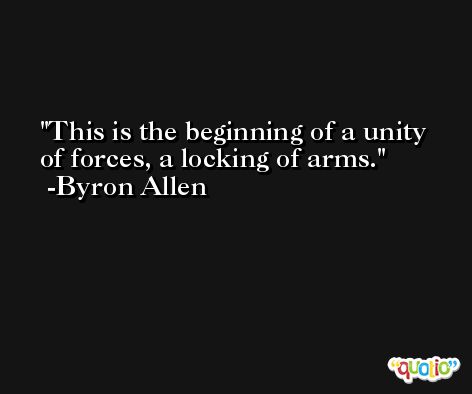 This is the beginning of a unity of forces, a locking of arms. -Byron Allen