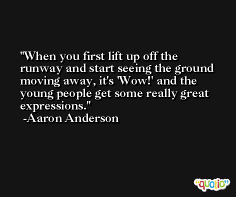 When you first lift up off the runway and start seeing the ground moving away, it's 'Wow!' and the young people get some really great expressions. -Aaron Anderson