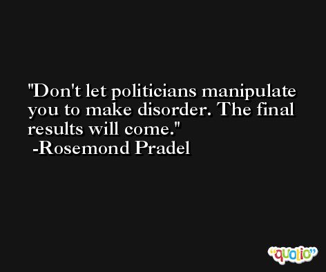Don't let politicians manipulate you to make disorder. The final results will come. -Rosemond Pradel
