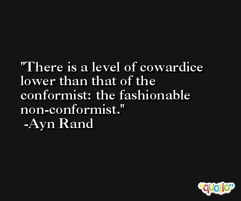 There is a level of cowardice lower than that of the conformist: the fashionable non-conformist. -Ayn Rand