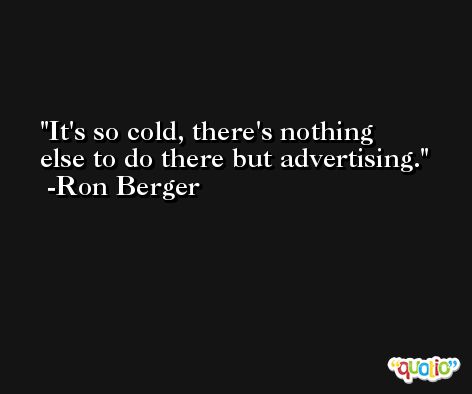 It's so cold, there's nothing else to do there but advertising. -Ron Berger