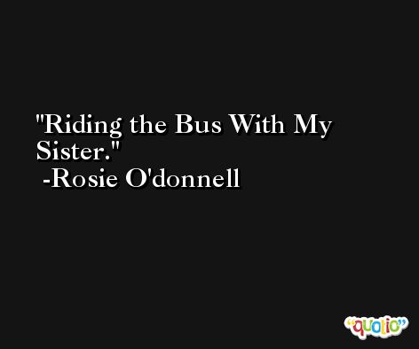 Riding the Bus With My Sister. -Rosie O'donnell