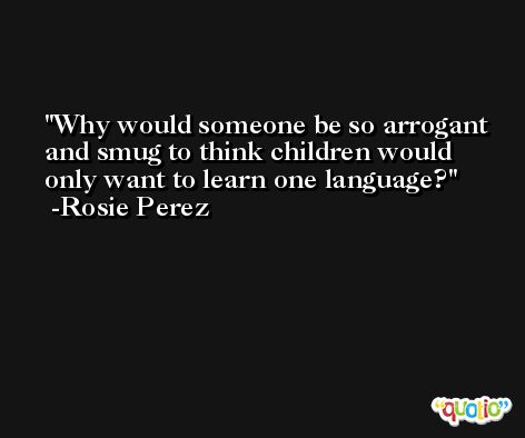 Why would someone be so arrogant and smug to think children would only want to learn one language? -Rosie Perez