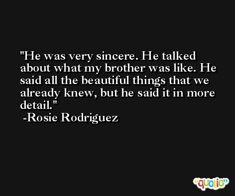 He was very sincere. He talked about what my brother was like. He said all the beautiful things that we already knew, but he said it in more detail. -Rosie Rodriguez