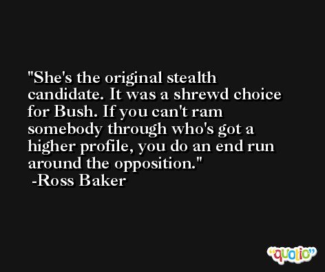 She's the original stealth candidate. It was a shrewd choice for Bush. If you can't ram somebody through who's got a higher profile, you do an end run around the opposition. -Ross Baker