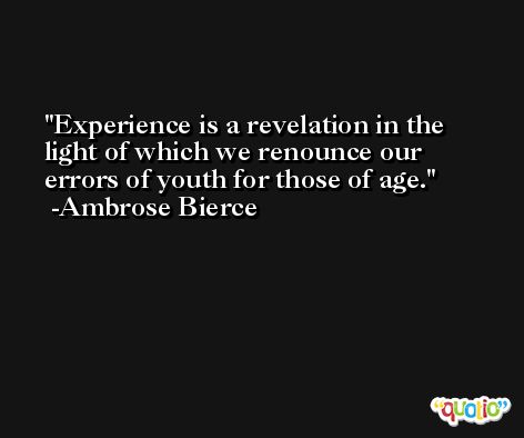 Experience is a revelation in the light of which we renounce our errors of youth for those of age. -Ambrose Bierce