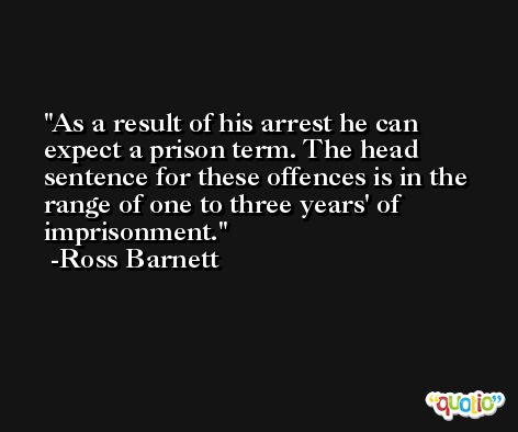 As a result of his arrest he can expect a prison term. The head sentence for these offences is in the range of one to three years' of imprisonment. -Ross Barnett