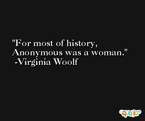 For most of history, Anonymous was a woman. -Virginia Woolf