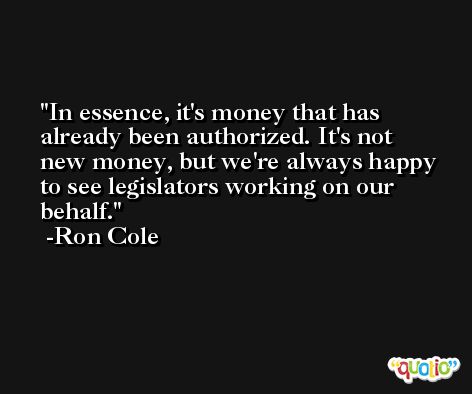 In essence, it's money that has already been authorized. It's not new money, but we're always happy to see legislators working on our behalf. -Ron Cole
