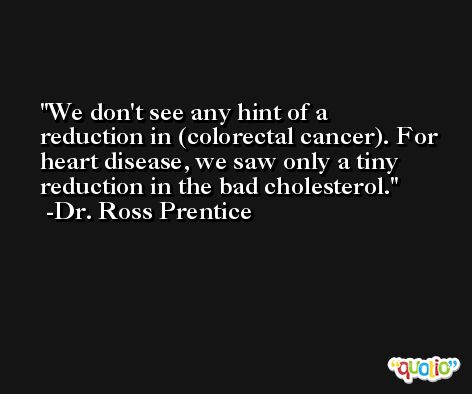 We don't see any hint of a reduction in (colorectal cancer). For heart disease, we saw only a tiny reduction in the bad cholesterol. -Dr. Ross Prentice