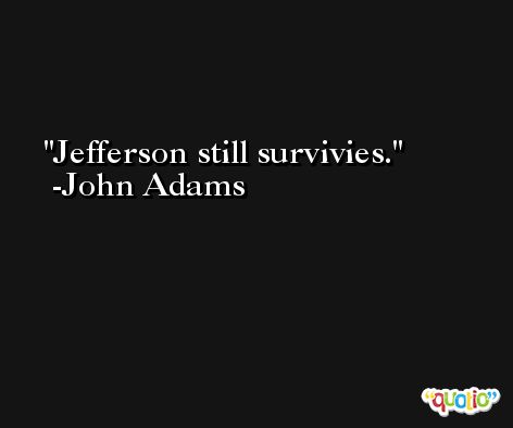 Jefferson still survivies. -John Adams