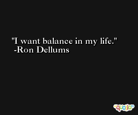 I want balance in my life. -Ron Dellums