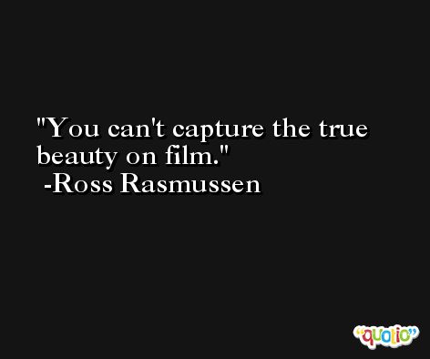 You can't capture the true beauty on film. -Ross Rasmussen