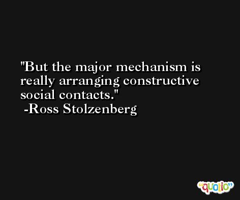 But the major mechanism is really arranging constructive social contacts. -Ross Stolzenberg