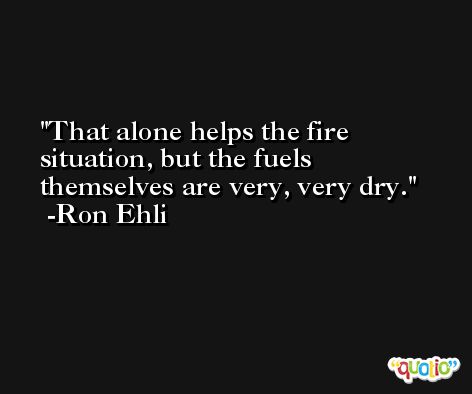 That alone helps the fire situation, but the fuels themselves are very, very dry. -Ron Ehli