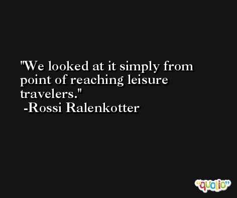 We looked at it simply from point of reaching leisure travelers. -Rossi Ralenkotter