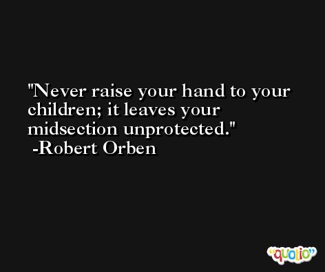 Never raise your hand to your children; it leaves your midsection unprotected. -Robert Orben