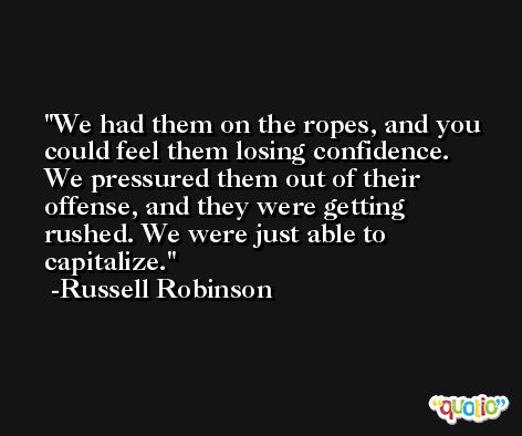 We had them on the ropes, and you could feel them losing confidence. We pressured them out of their offense, and they were getting rushed. We were just able to capitalize. -Russell Robinson