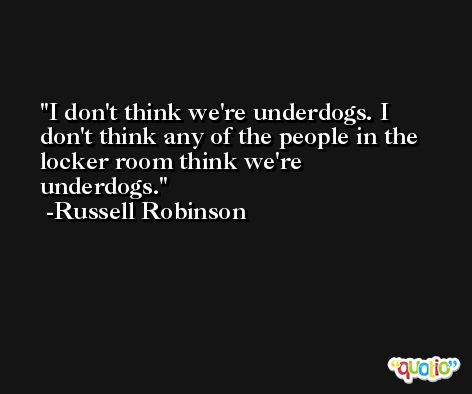 I don't think we're underdogs. I don't think any of the people in the locker room think we're underdogs. -Russell Robinson