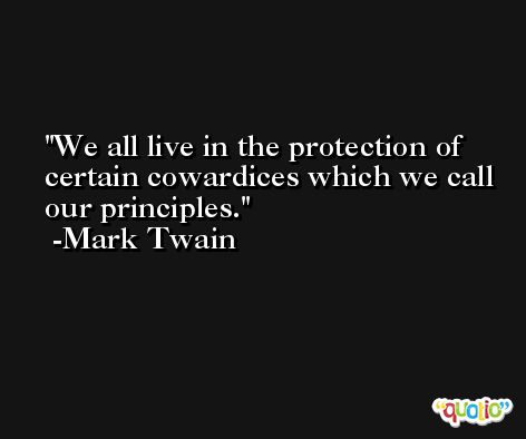 We all live in the protection of certain cowardices which we call our principles. -Mark Twain