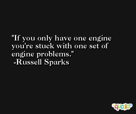 If you only have one engine you're stuck with one set of engine problems. -Russell Sparks