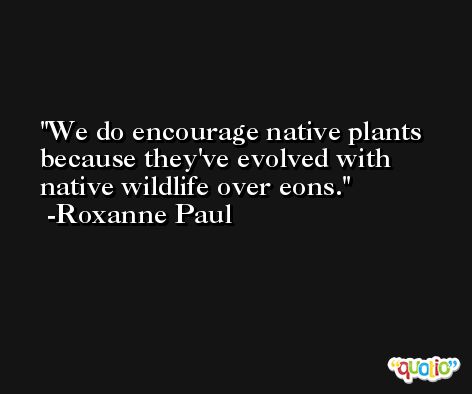 We do encourage native plants because they've evolved with native wildlife over eons. -Roxanne Paul