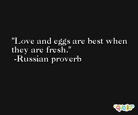 Love and eggs are best when they are fresh. -Russian proverb