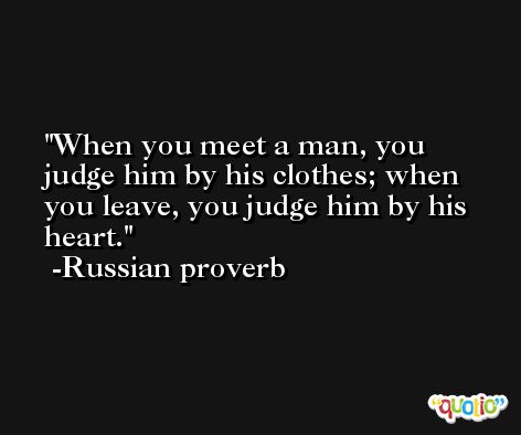 When you meet a man, you judge him by his clothes; when you leave, you judge him by his heart. -Russian proverb