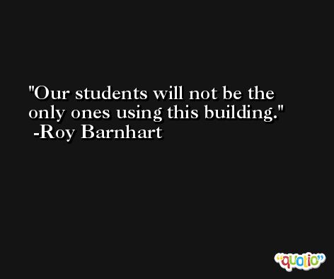 Our students will not be the only ones using this building. -Roy Barnhart