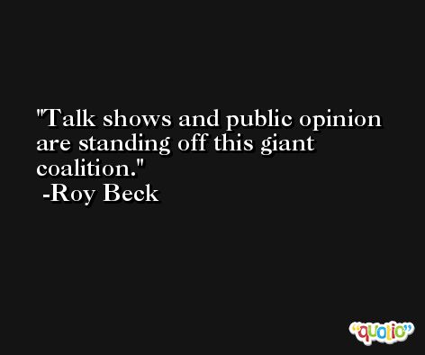 Talk shows and public opinion are standing off this giant coalition. -Roy Beck