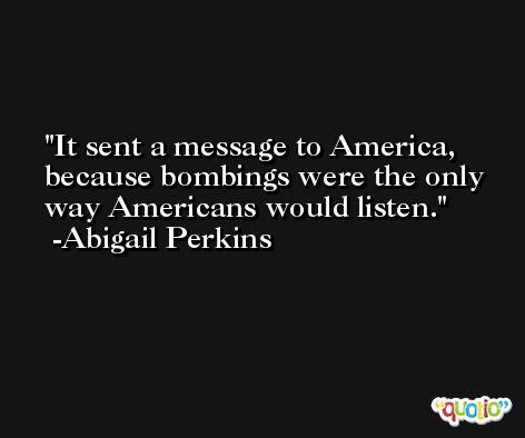 It sent a message to America, because bombings were the only way Americans would listen. -Abigail Perkins