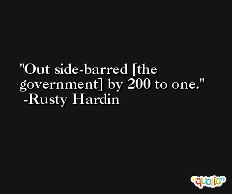 Out side-barred [the government] by 200 to one. -Rusty Hardin