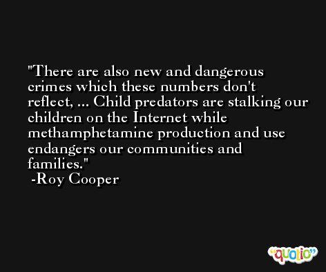 There are also new and dangerous crimes which these numbers don't reflect, ... Child predators are stalking our children on the Internet while methamphetamine production and use endangers our communities and families. -Roy Cooper