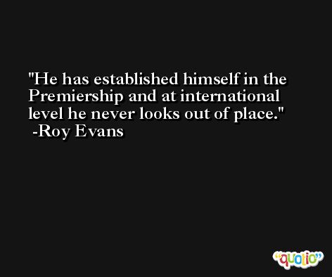 He has established himself in the Premiership and at international level he never looks out of place. -Roy Evans