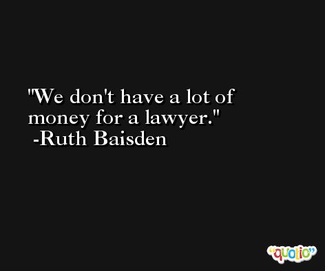 We don't have a lot of money for a lawyer. -Ruth Baisden