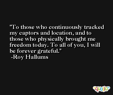 To those who continuously tracked my captors and location, and to those who physically brought me freedom today. To all of you, I will be forever grateful. -Roy Hallums