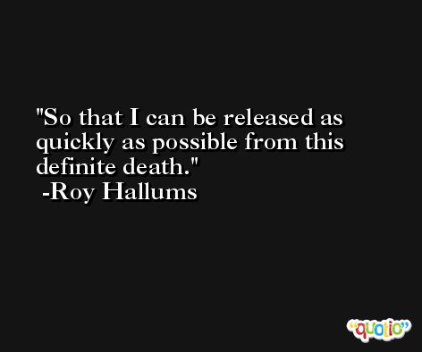 So that I can be released as quickly as possible from this definite death. -Roy Hallums