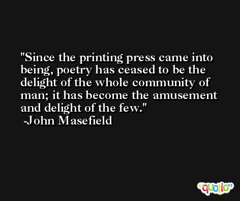 Since the printing press came into being, poetry has ceased to be the delight of the whole community of man; it has become the amusement and delight of the few. -John Masefield